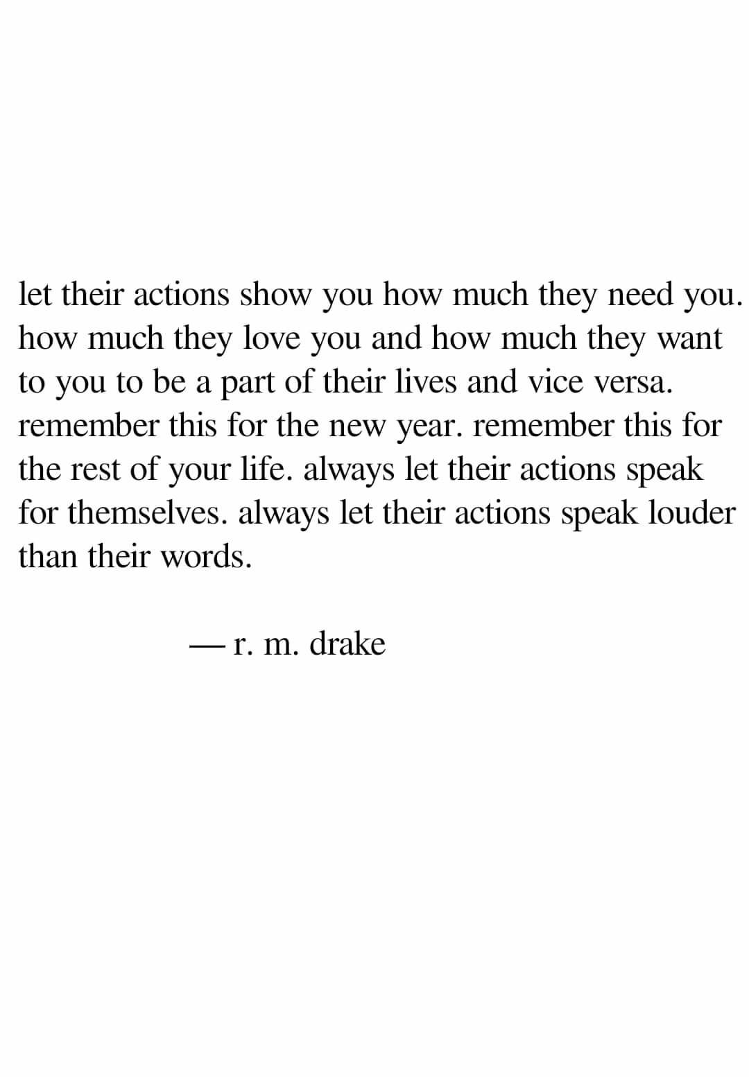 let their actions show you how much they need you how much they love you and how much they want to you to be a part of their lives and vice versa remember this for the new year remember this for the rest of your life always let their actions speak for themselves always let their actions speak louder than their words r m drake