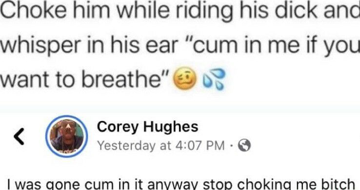 Choke him while riding his dick anc whisper in his ear cum in me if you want to breathe o3 Corey Hughes Yesterday at 407 PM 1 was aone cum in it anvwav stop chokina me bitch