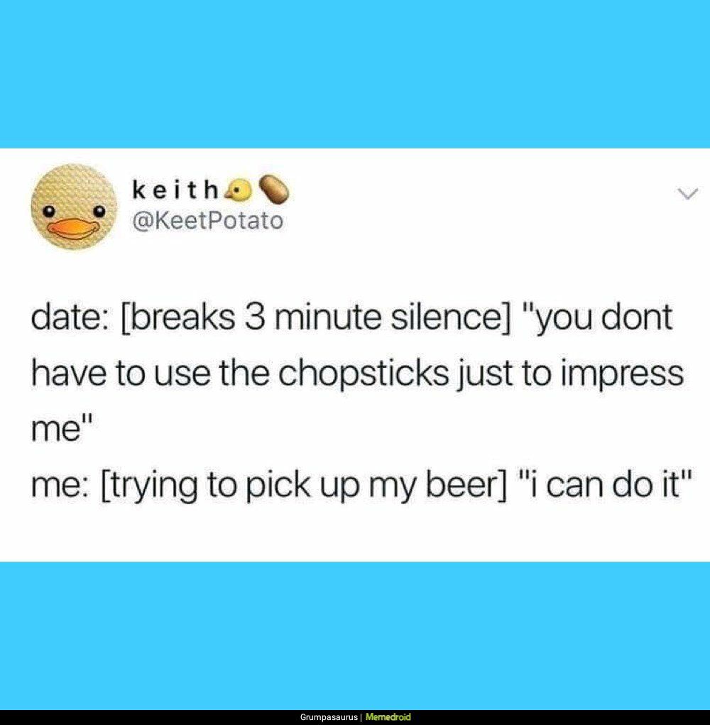 keitha KeetPotato date breaks 3 minute silence you dont have to use the chopsticks just to impress me me trying to pick up my beer i can do it