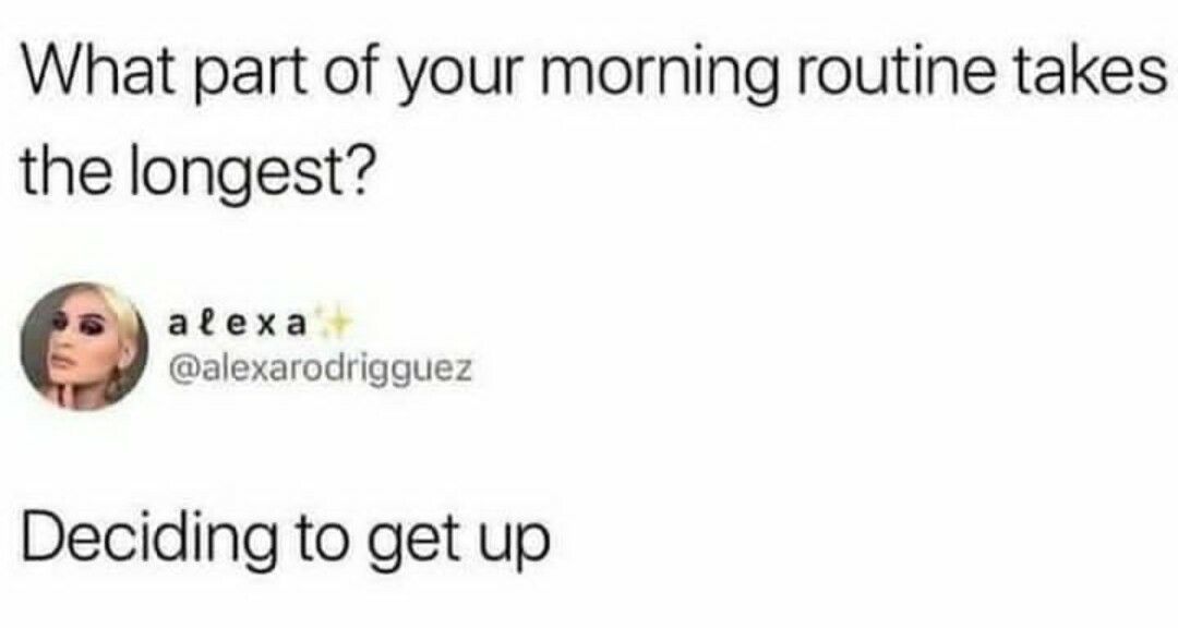 What part of your morning routine takes the longest atexa alexarodrigguez Deciding to get up