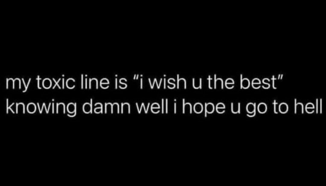 my toxic line is i wish u the best knowing damn well i hope u go to hell