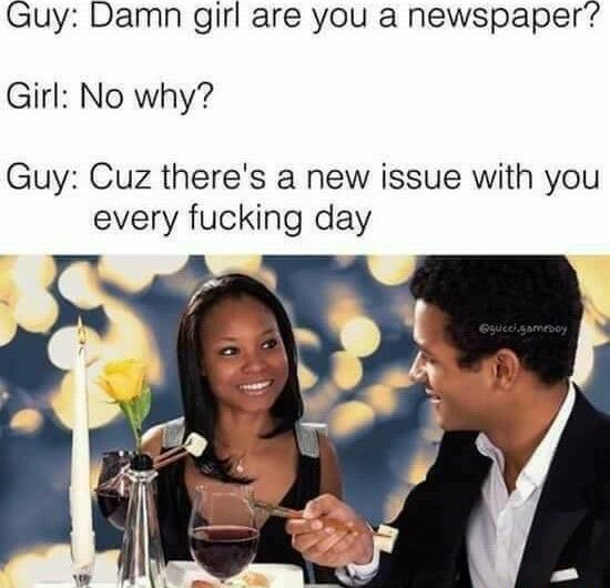Guy Damn girl are you a newspaper Girl No why Guy Cuz theres a new issue with you every fucking day