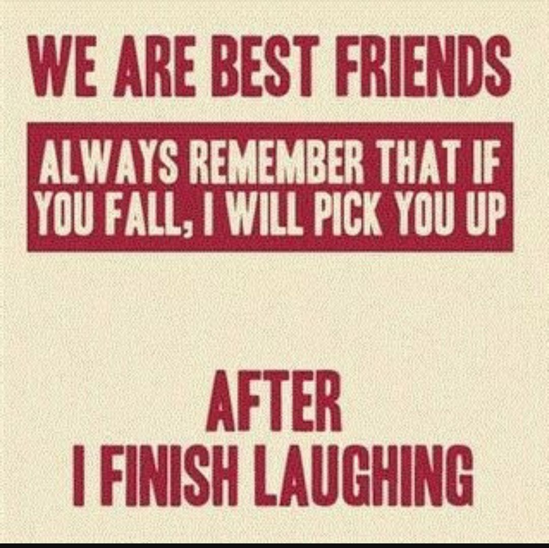 WE ARE BEST FRIENDS ALWAYS REMEMBER THAT IF YOU FALL WILL PICK YOU UP AFTER FINISH LAUGHING