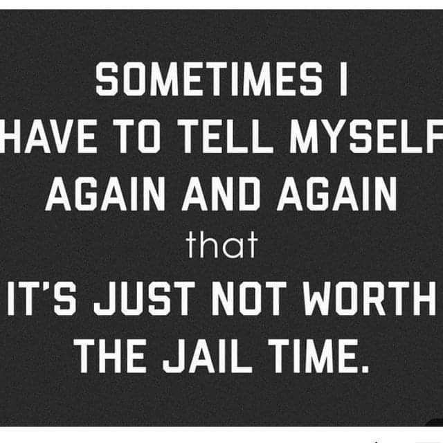 SOMETIMES HAVE TO TELL MYSELF AGAIN AND AGAIN iiglels ITS JUST NOT WORTH THE JAIL TIME