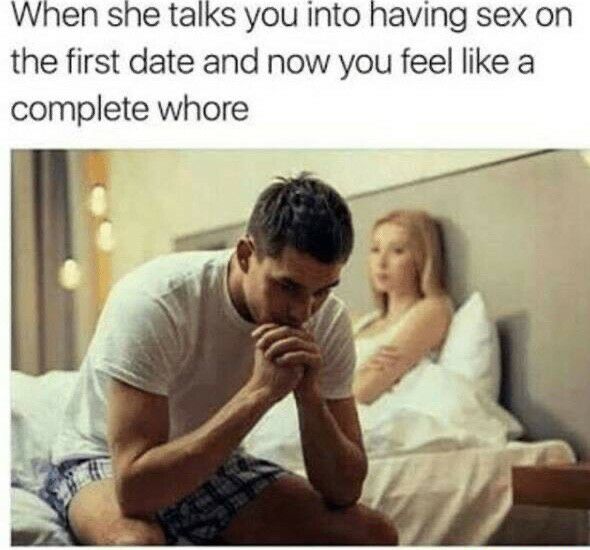 When she talks you into having sex on the first date and now you feel like a complete whore