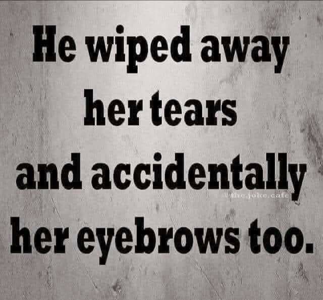He wiped away hertears and accidentally her eyebrows too