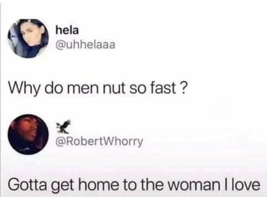 hela uhhelaaa Why do men nut so fast oL RobertWhorry Gotta get home to the woman love