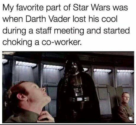 My favorite part of Star Wars was when Darth Vader lost his cool during a staff meeting and started choking a co worker