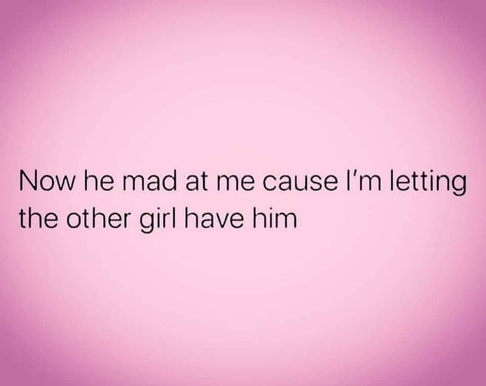 Now he mad at me cause Im letting the other girl have him