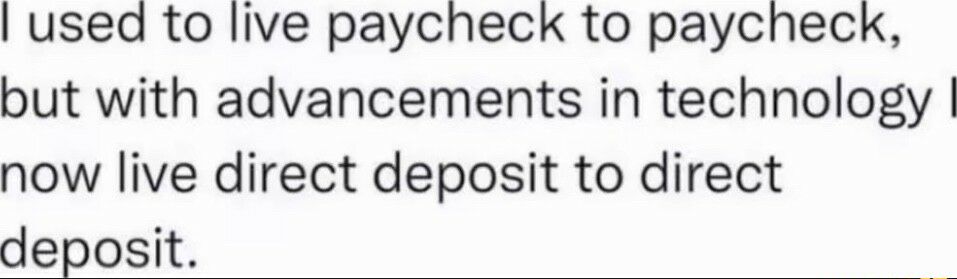 used to live paycheck to paycheck but with advancements in technology now live direct deposit to direct deposit