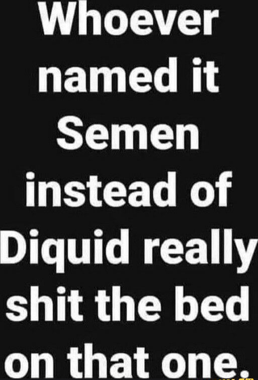 Whoever named it Semen instead of Diquid really shit the bed on that one