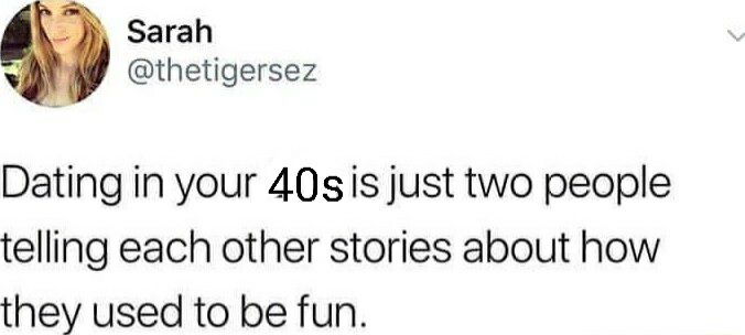 Sarah thetigersez Dating in your 40sis just two people telling each other stories about how they used to be fun