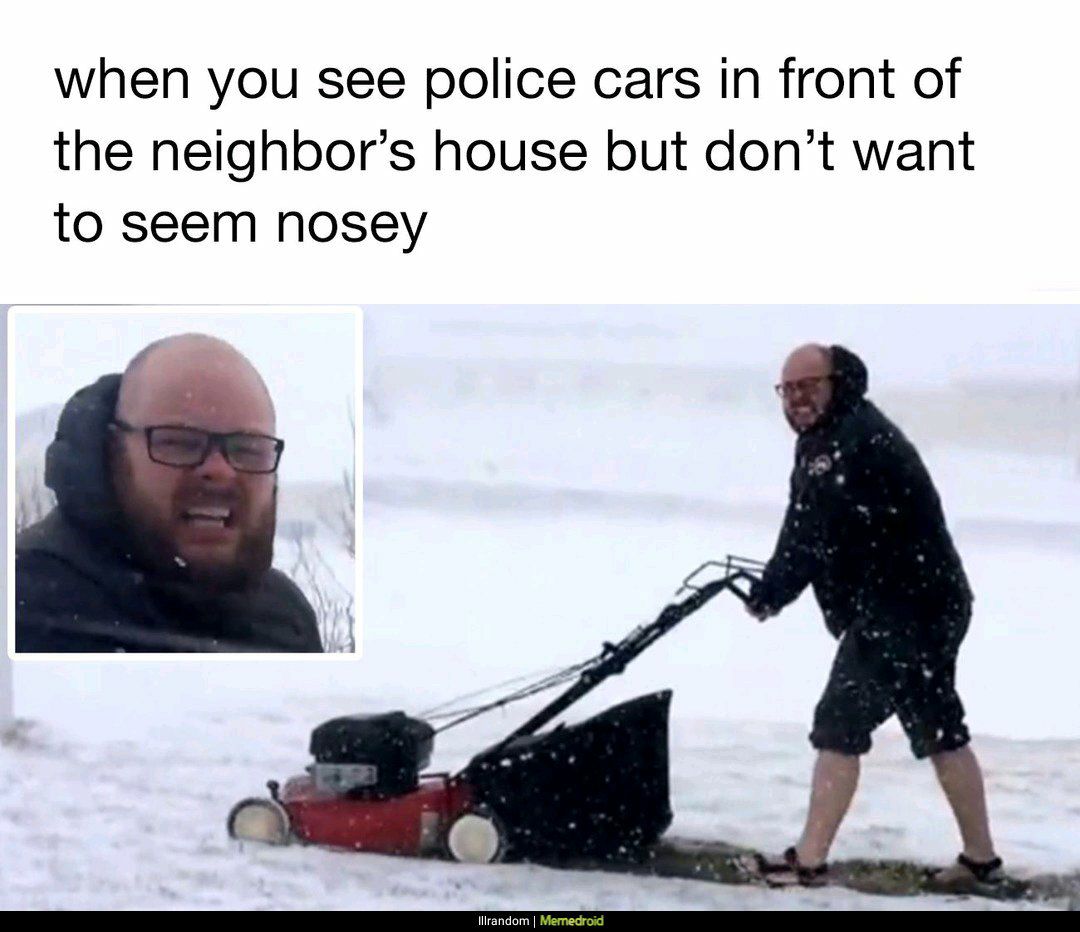when you see police cars in front of the neighbors house but dont want to seem nosey