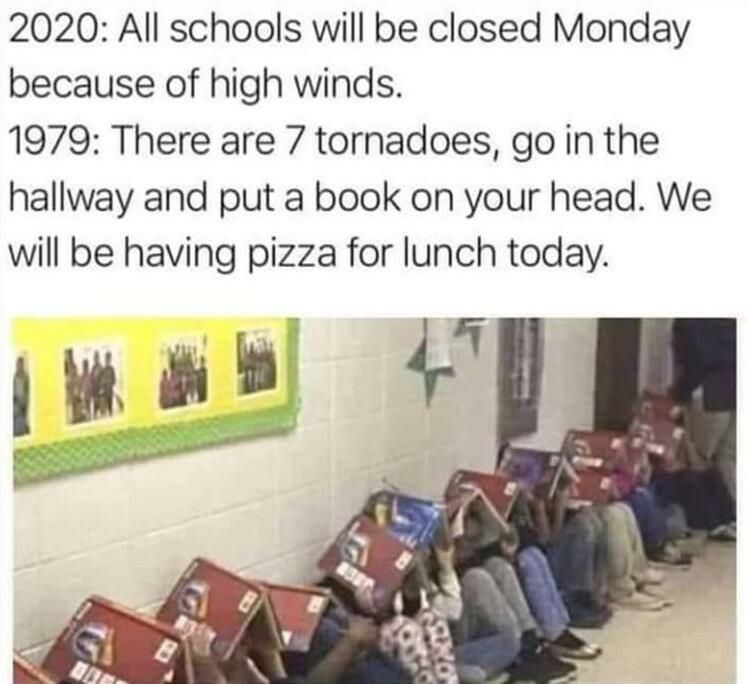 2020 All schools will be closed Monday because of high winds 1979 There are 7 tornadoes go in the hallway and put a book on your head We will be having pizza for lunch today