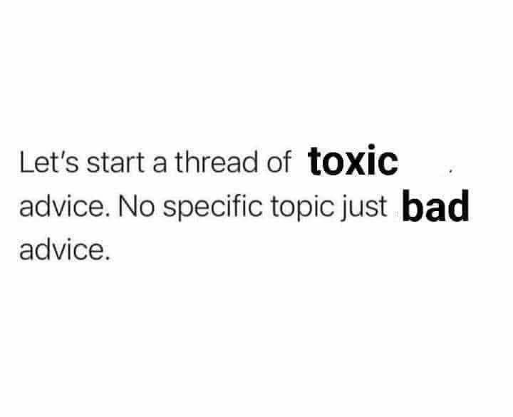Lets start a thread of tOXiC advice No specific topic just bad advice