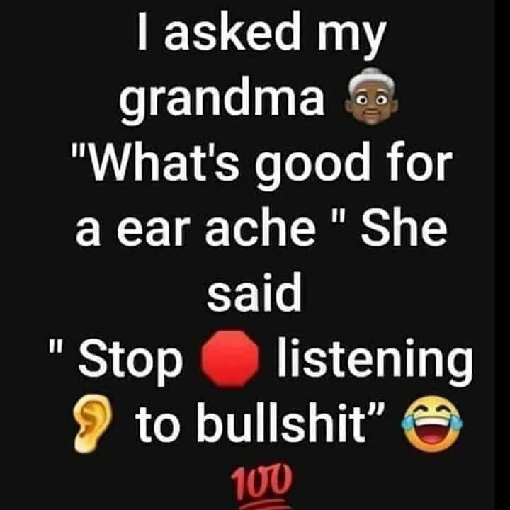 asked my grandma Whats good for a ear ache She said Stop listening 9 to bullshit