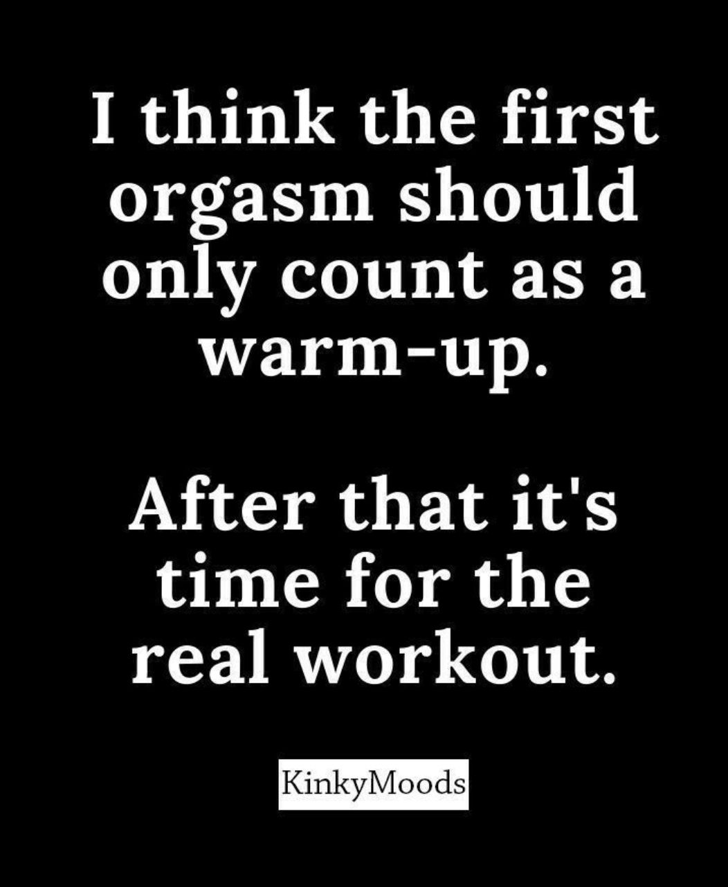I think the first orgasm should only count as a warm up After that its time for the real workout KinkyMoods