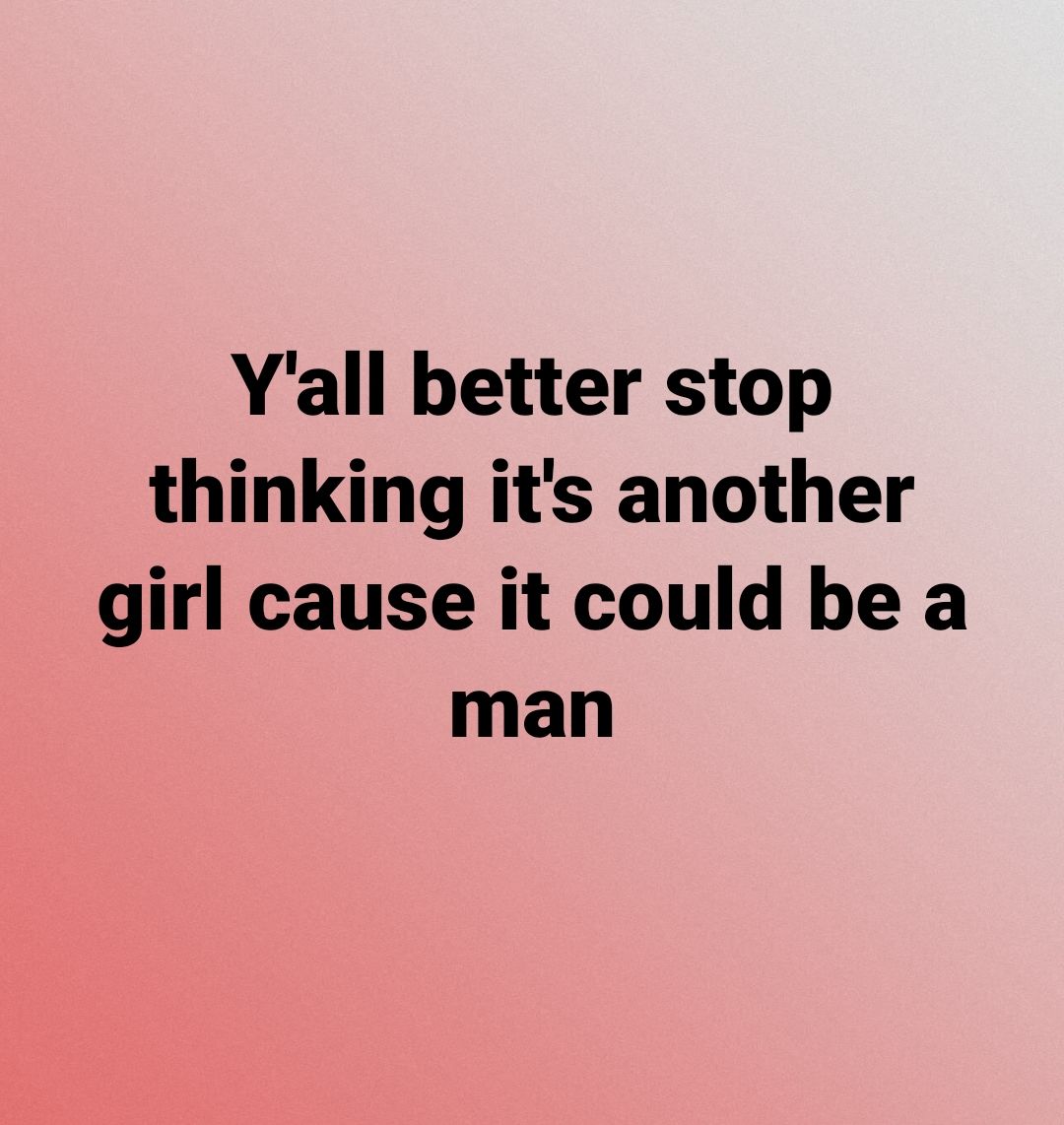 Yall better stop thinking its another girl cause it could be a man