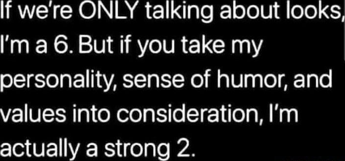 If were ONLY talking about looks m a 6 But if you take my personality sense of humor and values into consideration Im actually a strong 2