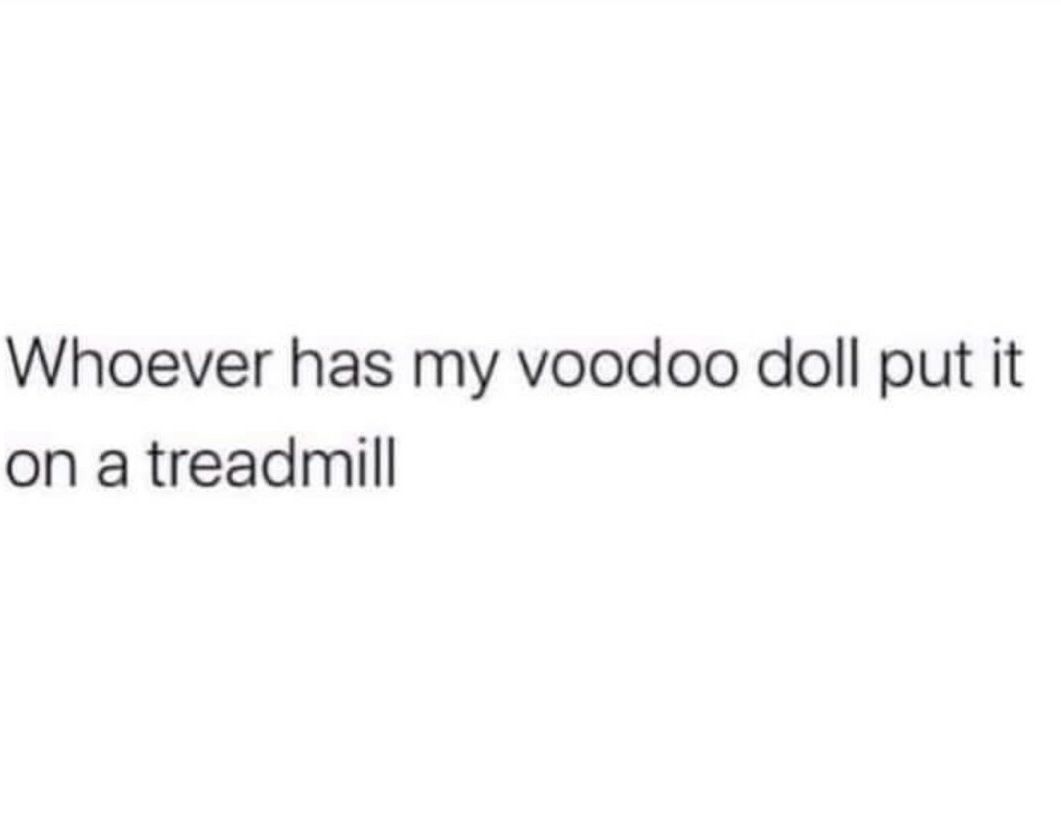 Whoever has my voodoo doll put it on a treadmill