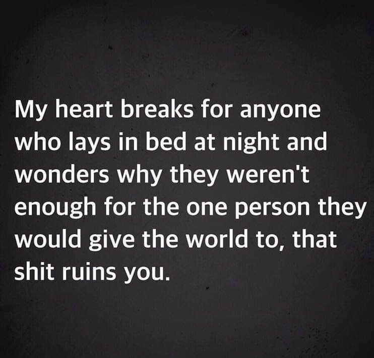 My heart breaks for anyone who lays in bed at night and wonders why they werent enough for the one person they would give the world to that shit ruins you