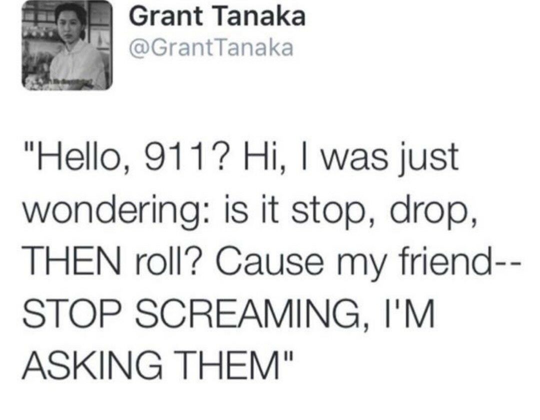 Grant Tanaka P GrantTanaka Hello 9117 Hi was just wondering is it stop drop THEN roll Cause my friend STOP SCREAMING IM ASKING THEM