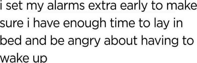 set my alarms extra early to make sure i have enough time to lay in bed and be angry about having to wake up
