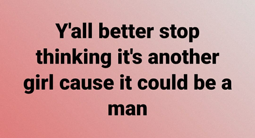 Yall better stop thinking its another girl cause it could be a man