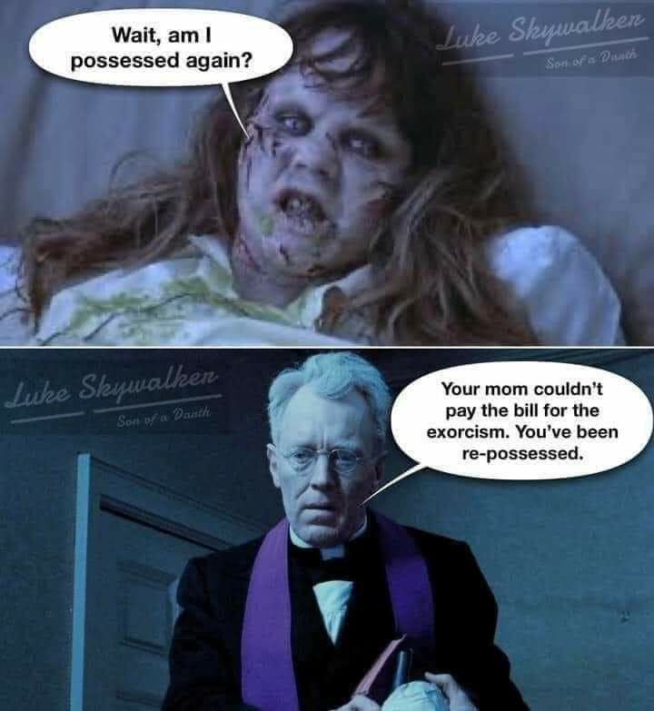 Wait am possessed again Your mom couldnt pay the billfor the exorcism Youve been re possessed