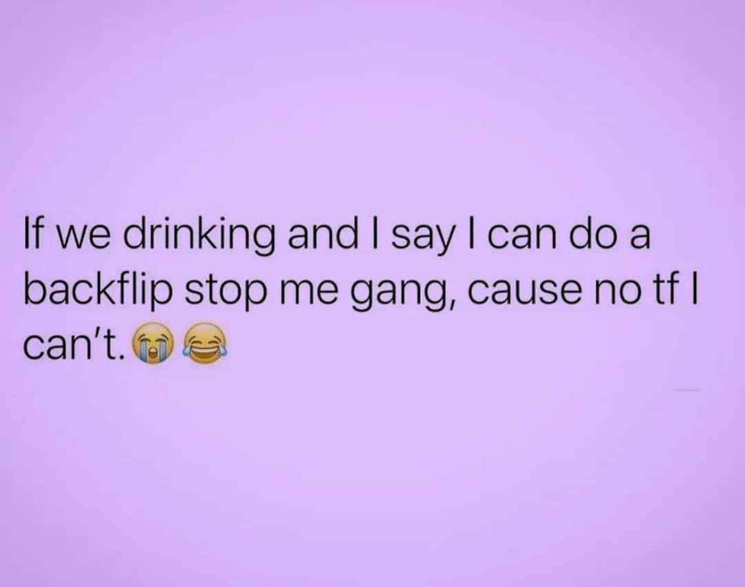 If we drinking and say can do a backflip stop me gang cause no tf cant