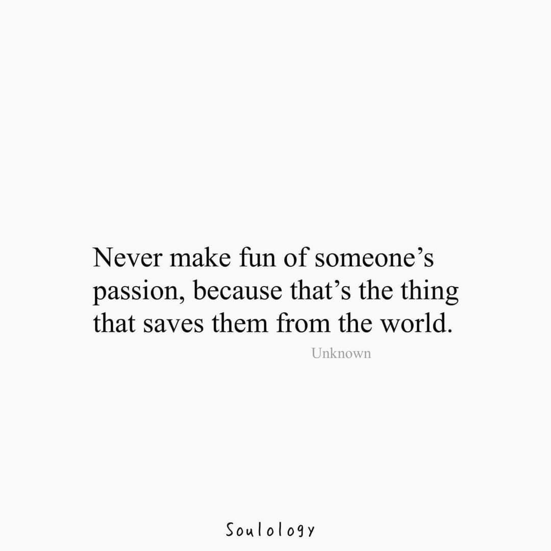 Never make fun of someones passion because thats the thing that saves them from the world Soulology