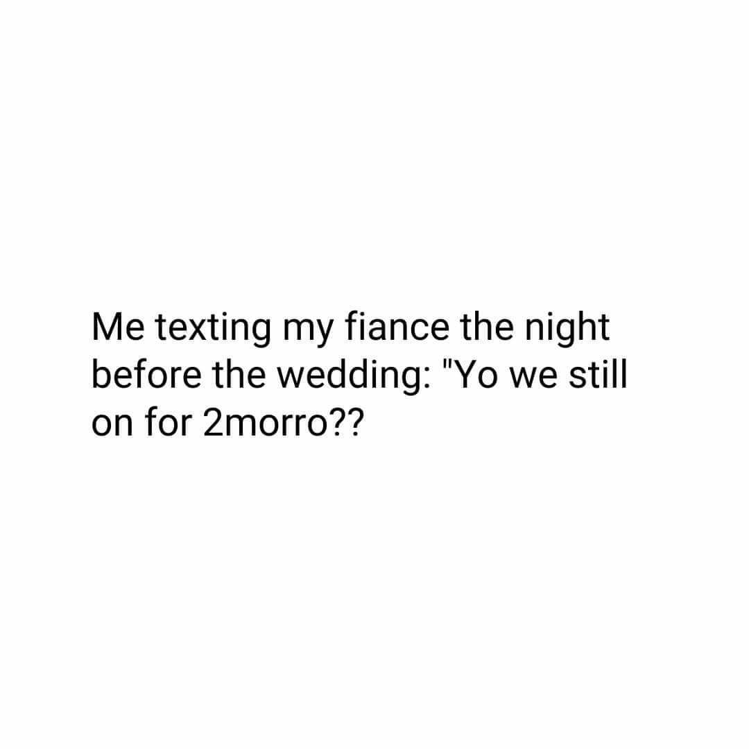 Me texting my fiance the night before the wedding Yo we still on for 2morro