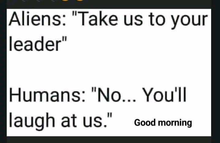 Aliens Take us to your leader Humans No Youll Iaugh at Usll Good morning
