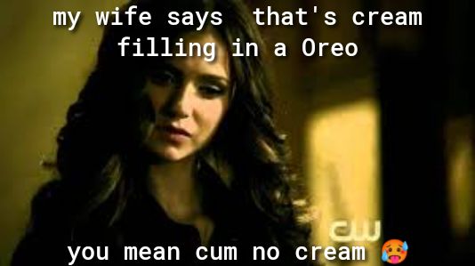 my wife says thats cream fillimin a Oreo N you mean cum no