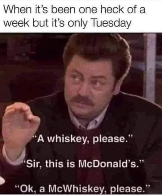 When its been one heck of a week but its only Tuesday i 7 4 y re A whiskey please 4 Sir this is McDonalds Ok a McWhiskey please 99MEMESCO