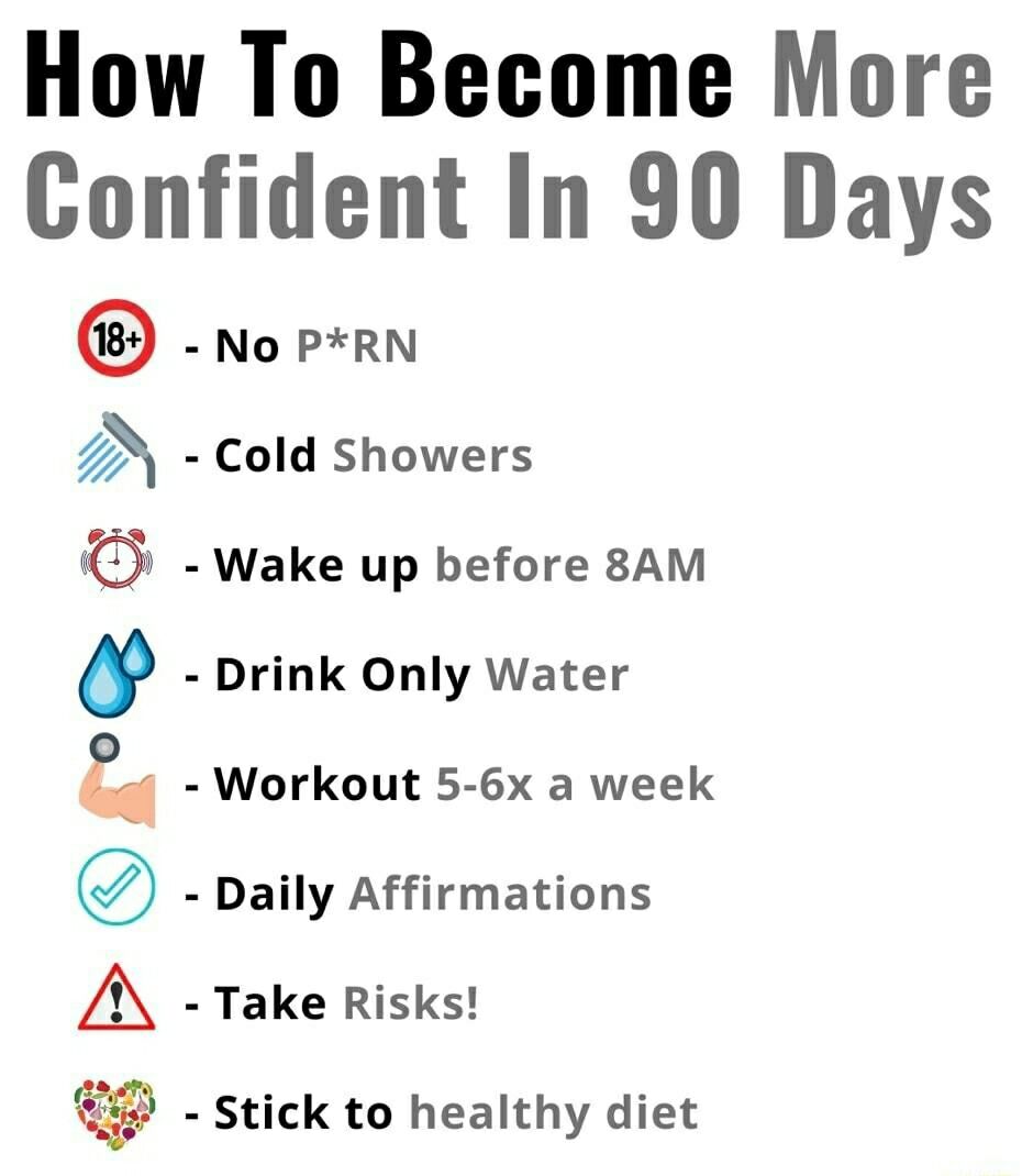 How To Become More Confident In 90 Days N EDOLrRAE No PRN Cold Showers Wake up before 8AM Drink Only Water Workout 5 6x a week Daily Affirmations Take Risks Stick to healthy diet