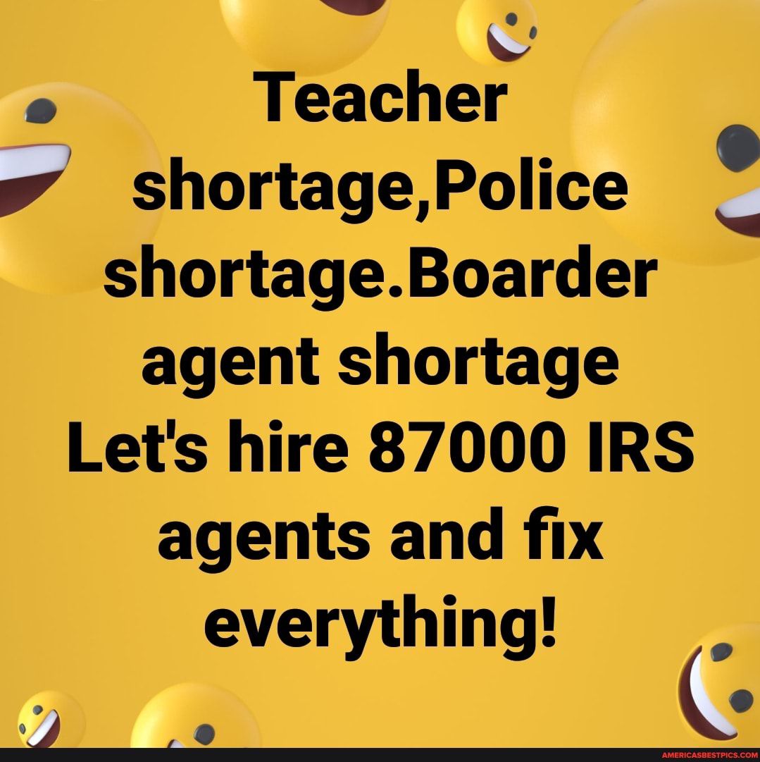 p Teacher shortagePolice shortageBoarder agent shortage Lets hire 87000 IRS agents and fix everything u e