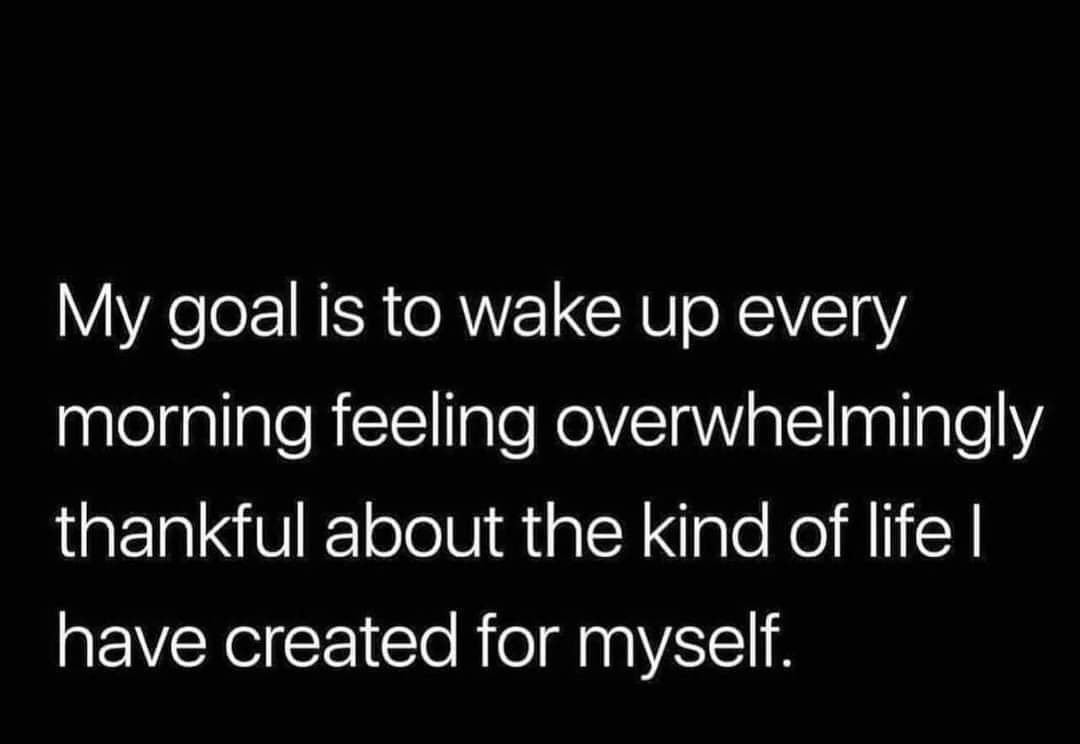 My goal is to wake up every morning feeling overwhelmingly thankful about the kind of life have created for myself