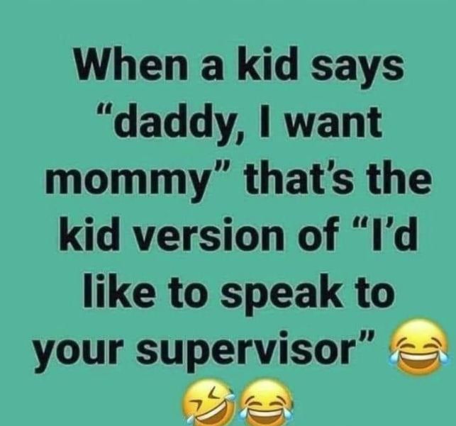 When a kid says daddy want mommy thats the kid version of Id like to speak to your supervisor e
