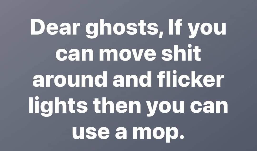 Dear ghosts If you can move shit around and flicker lights then you can use a mop