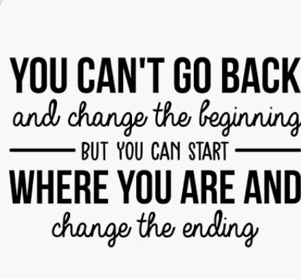 YOU CANT GO BACK BUT YOU CAN START WHERE YOU ARE AND