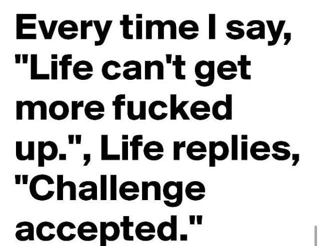 Every time say Life cant get more fucked up Life replies Challenge accepted
