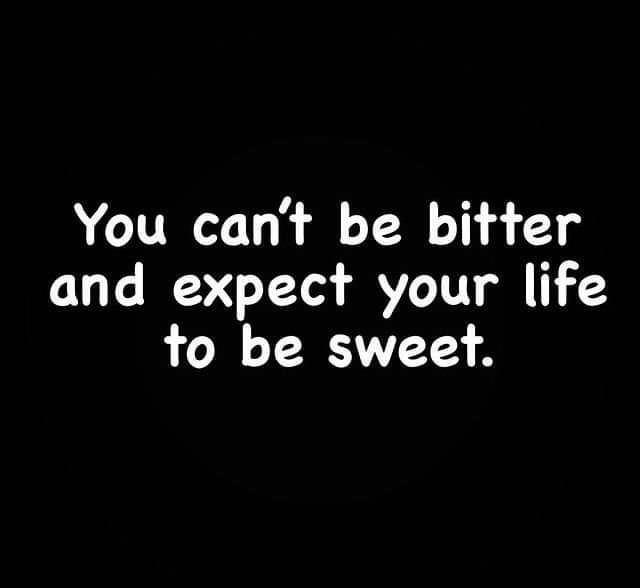 You cant be bitter and expect your life to be sweet