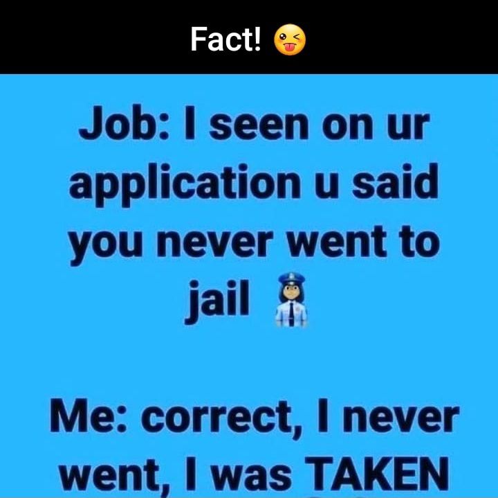 Job seen on ur application u said you never went to jail Me correct never went was TAKEN