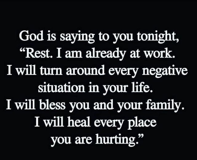 God is saying to you tonight Rest I am already at work I will turn around every negative situation in your life I will bless you and your family I will heal every place you are hurting