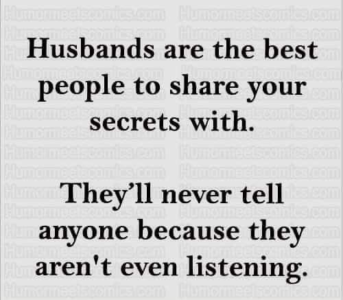 Husbands are the best people to share your secrets with Theyll never tell anyone because they arent even listening