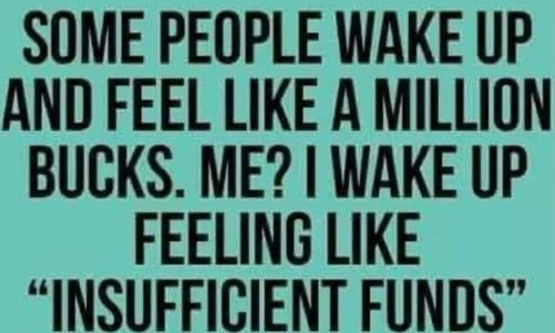 SOME PEOPLE WAKE UP AND FEEL LIKE A MILLION BUCKS ME WAKE UP FEELING LIKE INSUFFICIENT FUNDS
