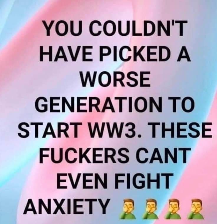 YOU COULDNT HAVE PICKED A WORSE GENERATION TO START WW3 THESE FUCKERS CANT EVEN FIGHT ANXIETY 2 2 2 2