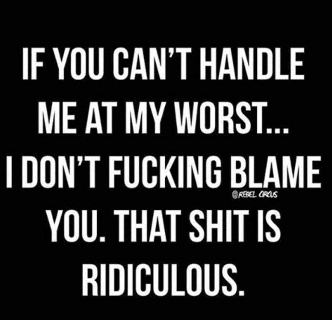 IF YOU CANT HANDLE ME AT MY WORST DONT FUCKING BLAME YOU THAT SHIT IS RIDICULOUS