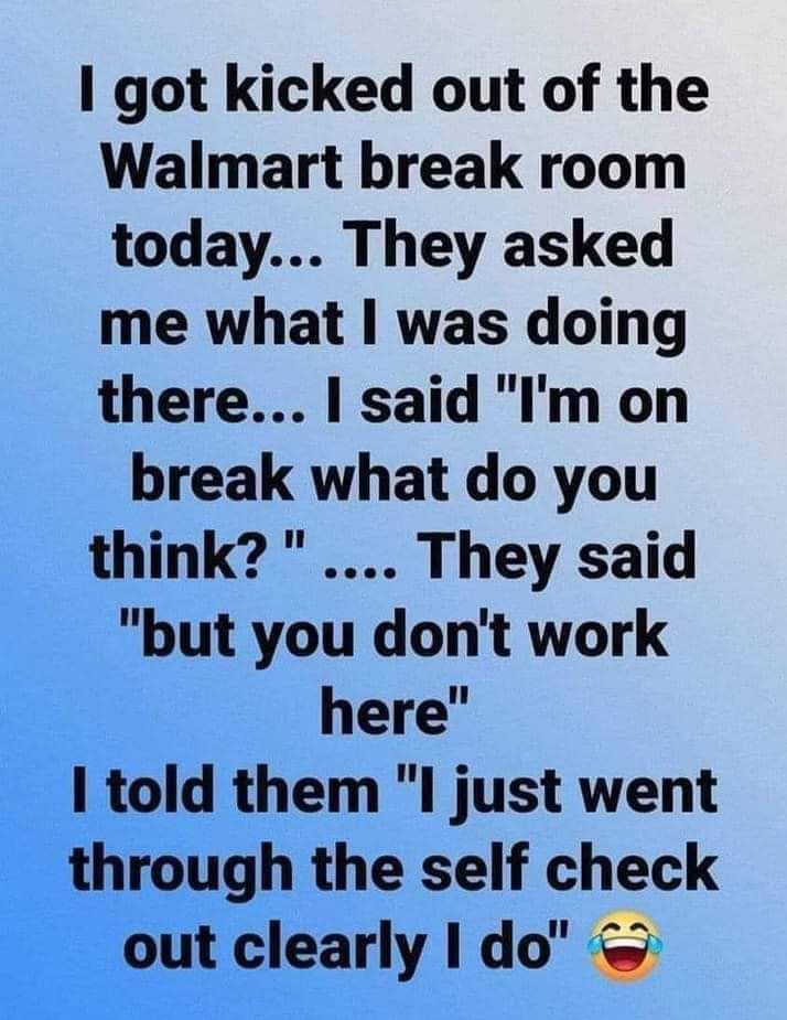 I got kicked out of the Walmart break room today They asked me what was doing there said Im on break what do you think They said but you dont work here I told them l just went through the self check out clearly do